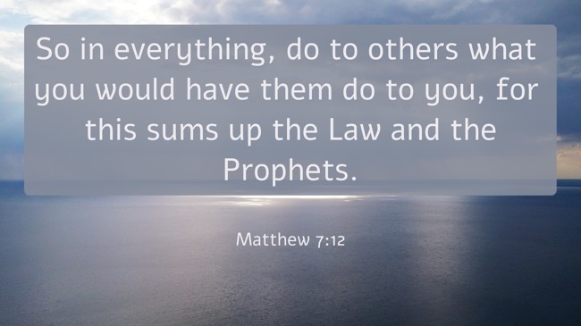 So in everything, do to others what you would have them do to you, for this sums up the Law and the Prophets. - Matthew 7:12