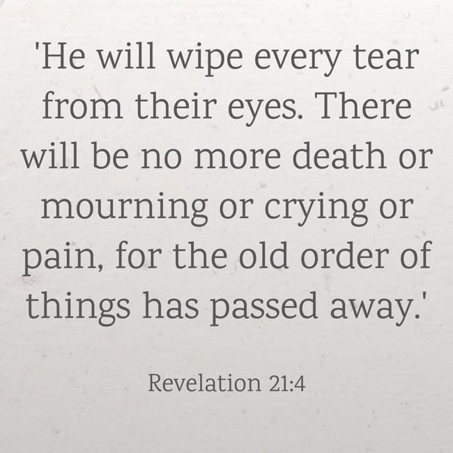 'He will wipe every tear from their eyes. There will be no more death or mourning or crying or pain, for the old order of things has passed away.' - Revelation 21:4