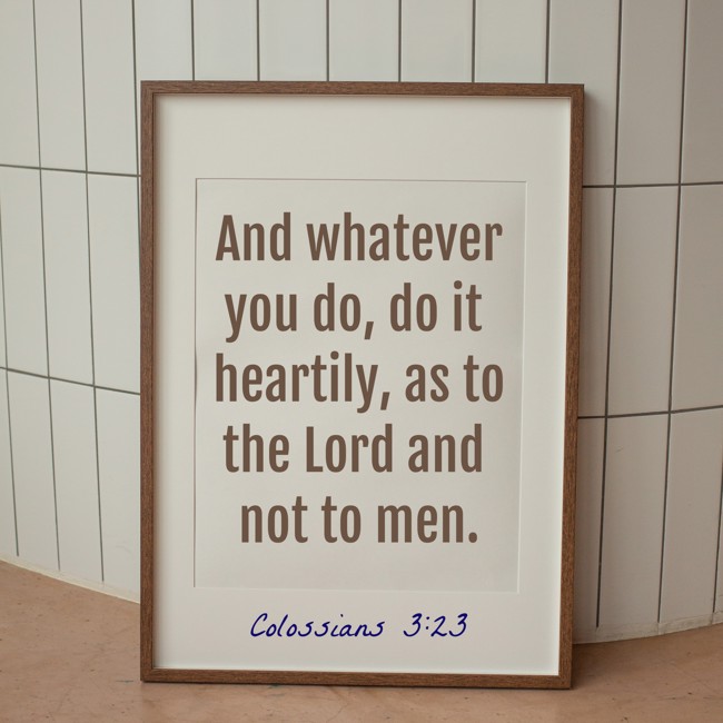 And whatever you do, do it heartily, as to the Lord and not to men. - Colossians 3:23