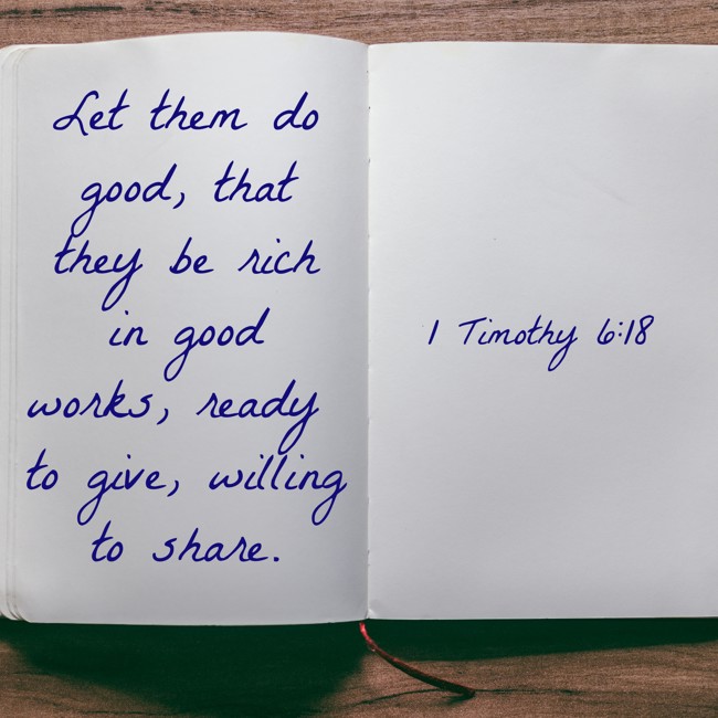Let them do good, that they be rich in good works, ready to give, willing to share. - 1 Timothy 6:18
