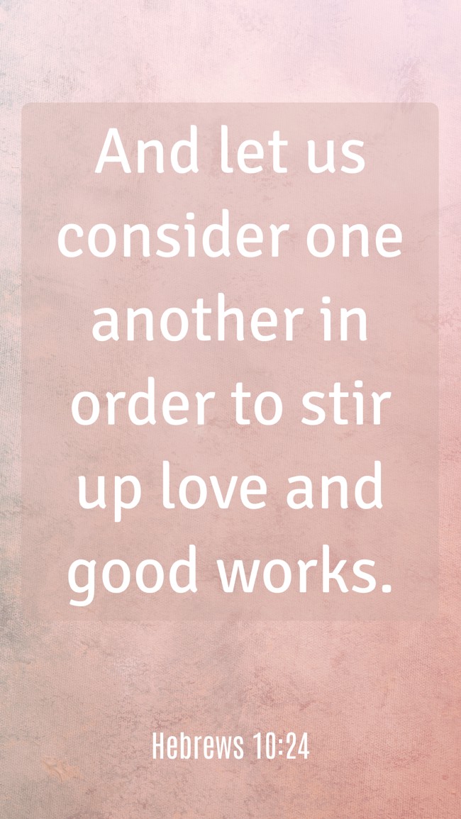 And let us consider one another in order to stir up love and good works. - Hebrews 10:24