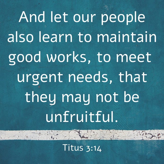 And let our people also learn to maintain good works, to meet urgent needs, that they may not be unfruitful. - Titus 3:14