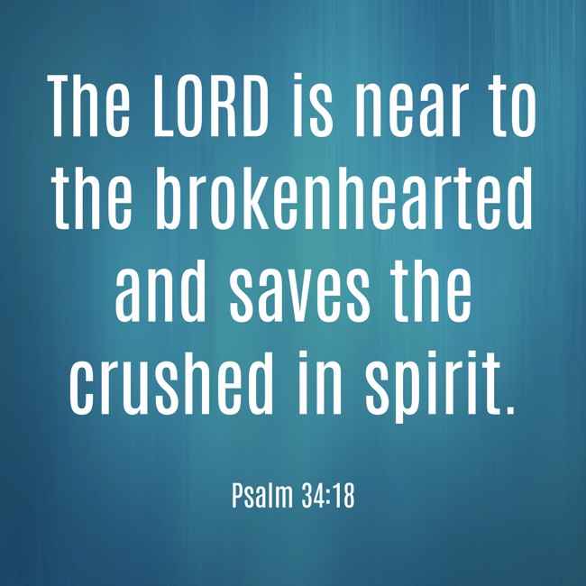 The LORD is near to the brokenhearted and saves the crushed in spirit. - Psalm 34:18