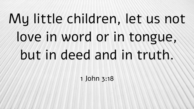 My little children, let us not love in word or in tongue, but in deed and in truth. - 1 John 3:18