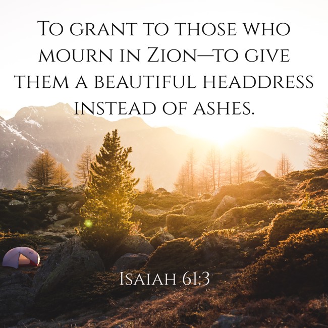 To grant to those who mourn in Zion—to give them a beautiful headdress instead of ashes. - Isaiah 61:3