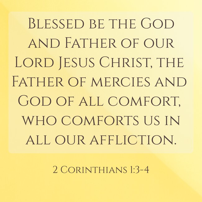 Blessed be the God and Father of our Lord Jesus Christ, the Father of mercies and God of all comfort, who comforts us in all our affliction. - 2 Corinthians 1:3-4