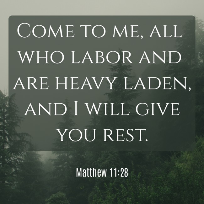 Come to me, all who labor and are heavy laden, and I will give you rest. - Matthew 11:28
