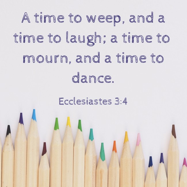 A time to weep, and a time to laugh; a time to mourn, and a time to dance. - Ecclesiastes 3:4