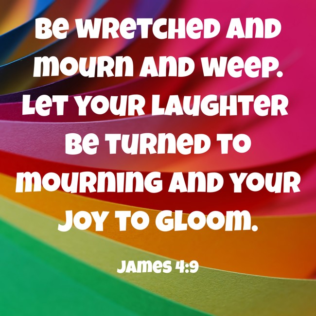 Be wretched and mourn and weep. Let your laughter be turned to mourning and your joy to gloom. - James 4:9