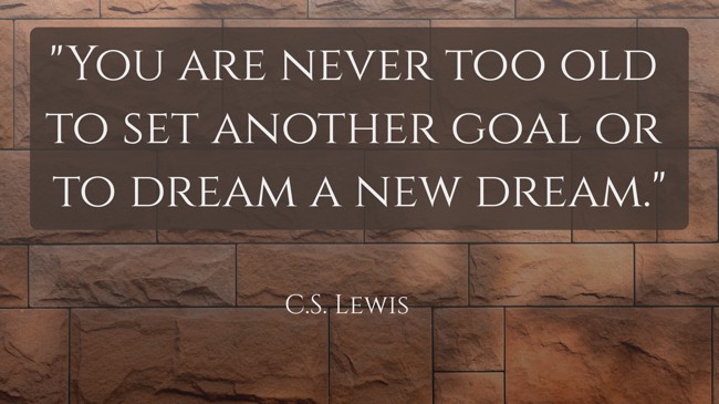 You are never too old to set another goal or to dream a new dream. - C.S. Lewis