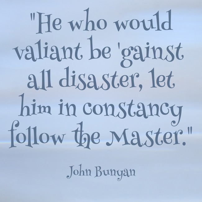 He who would valiant be 'gainst all disaster, let him in constancy follow the Master. - John Bunyan