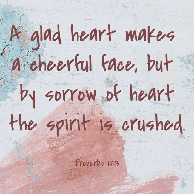A glad heart makes a cheerful face, but by sorrow of heart the spirit is crushed. - Proverbs 15:13