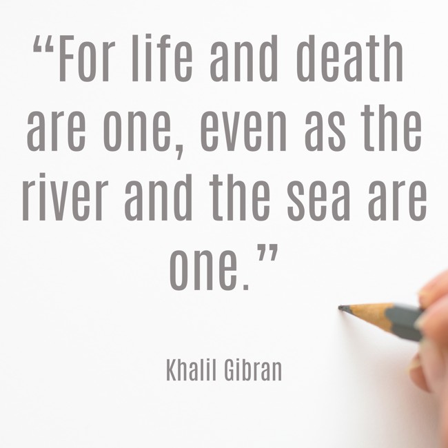 “For life and death are one, even as the river and the sea are one.” - Khalil Gibran