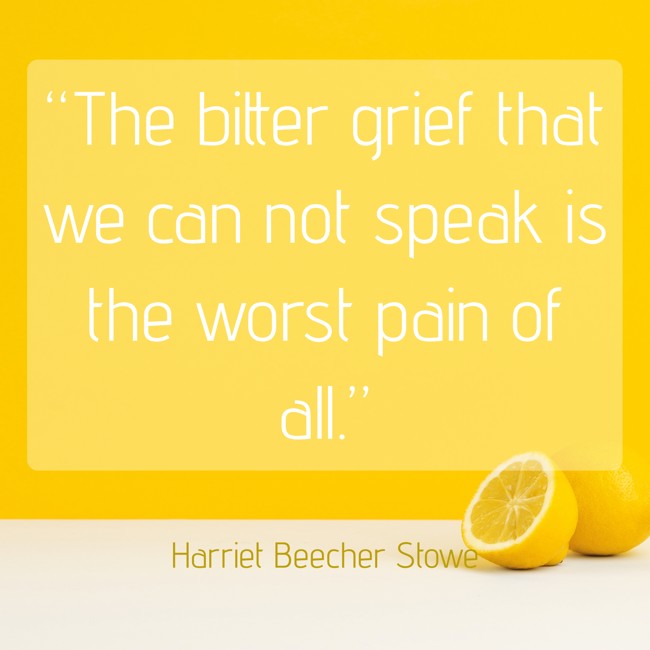 “The bitter grief that we can not speak is the worst pain of all.” - Harriet Beecher Stowe