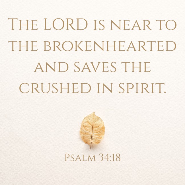 The LORD is near to the brokenhearted and saves the crushed in spirit. - Psalm 34:18