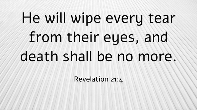 He will wipe every tear from their eyes, and death shall be no more. - Revelation 21:4