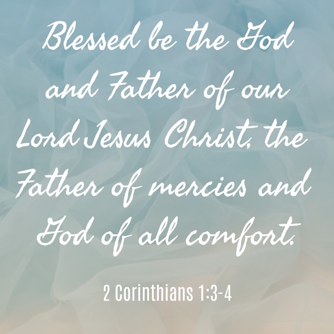 Blessed be the God and Father of our Lord Jesus Christ, the Father of mercies and God of all comfort. - 2 Corinthians 1:3-4