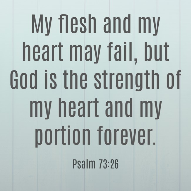 My flesh and my heart may fail, but God is the strength of my heart and my portion forever. - Psalm 73:26