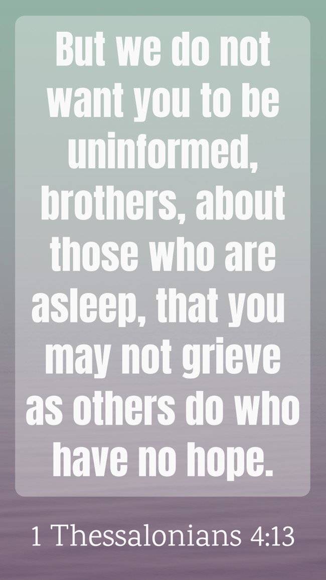 But we do not want you to be uninformed, brothers, about those who are asleep, that you may not grieve as others do who have no hope. - 1 Thessalonians 4:13