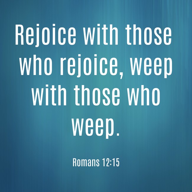 Rejoice with those who rejoice, weep with those who weep. - Romans 12:15