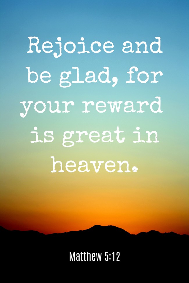 Rejoice and be glad, for your reward is great in heaven. - Matthew 5:12