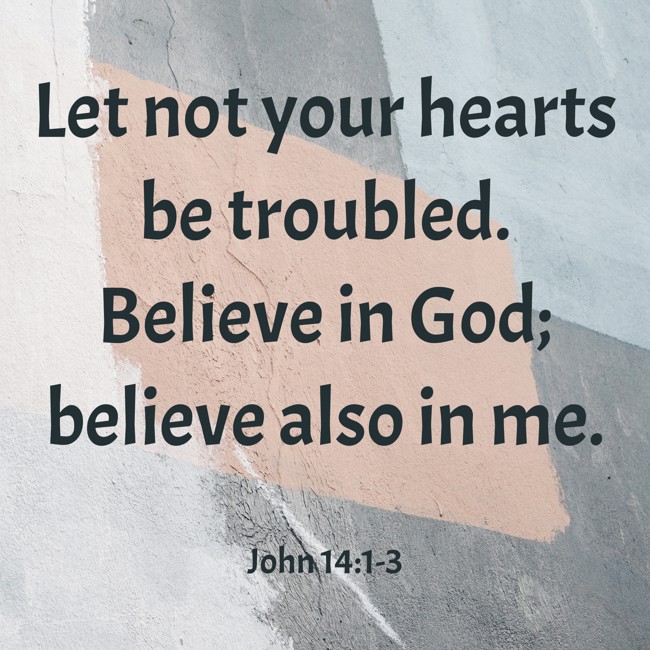 Let not your hearts be troubled. Believe in God; believe also in me. - John 14:1-3