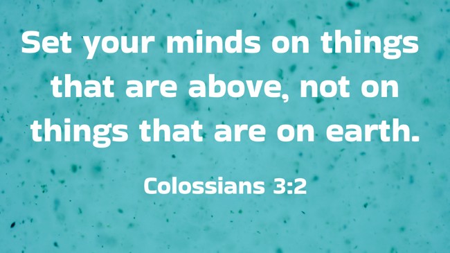 Set your minds on things that are above, not on things that are on earth. - Colossians 3:2