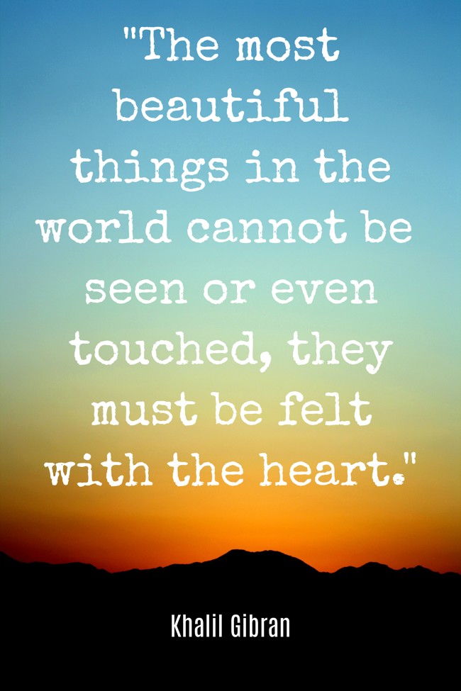The most beautiful things in the world cannot be seen or even touched, they must be felt with the heart. - Khalil Gibran