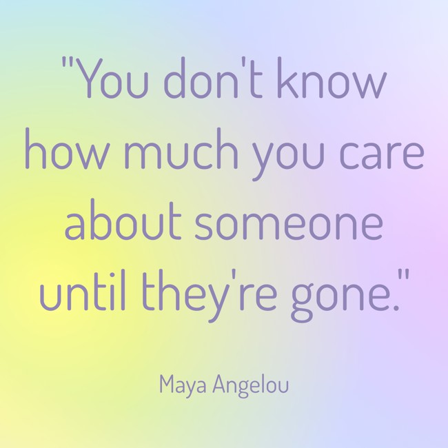 You don't know how much you care about someone until they're gone. - Maya Angelou