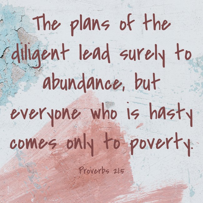 The plans of the diligent lead surely to abundance, but everyone who is hasty comes only to poverty. - Proverbs 21:5