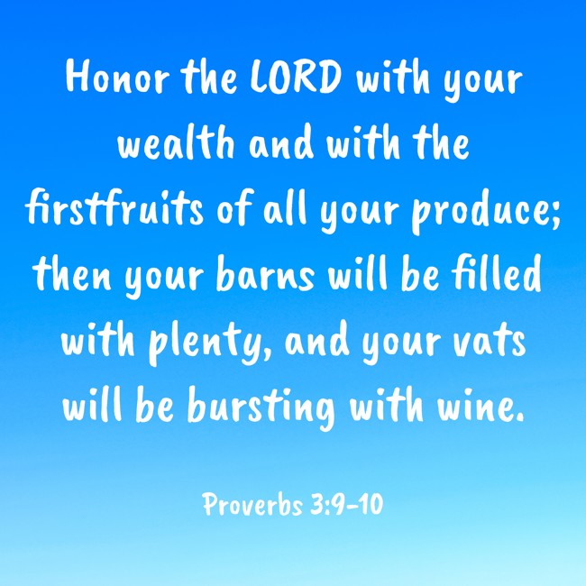 Honor the LORD with your wealth and with the firstfruits of all your produce; then your barns will be filled with plenty, and your vats will be bursting with wine. - Proverbs 3:9-10