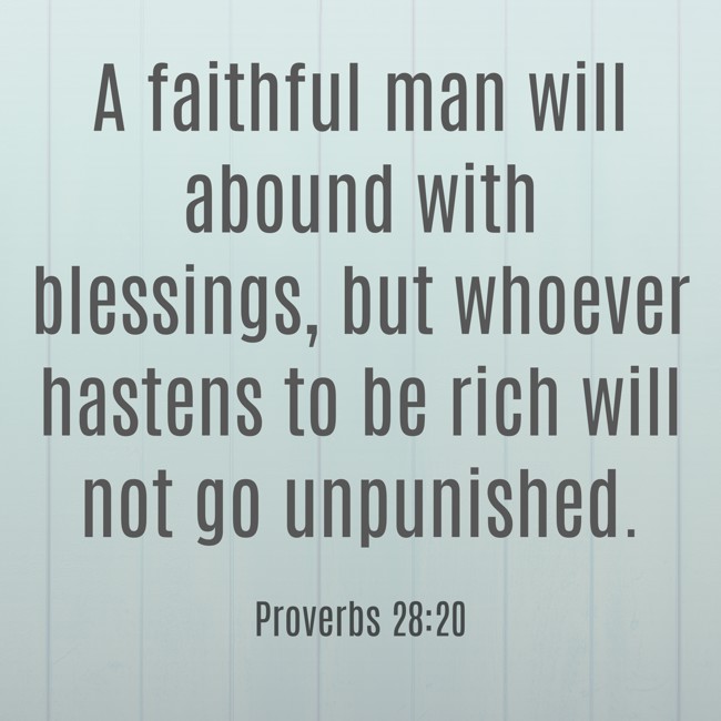 A faithful man will abound with blessings, but whoever hastens to be rich will not go unpunished. - Proverbs 28:20