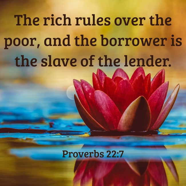 The rich rules over the poor, and the borrower is the slave of the lender. - Proverbs 22:7