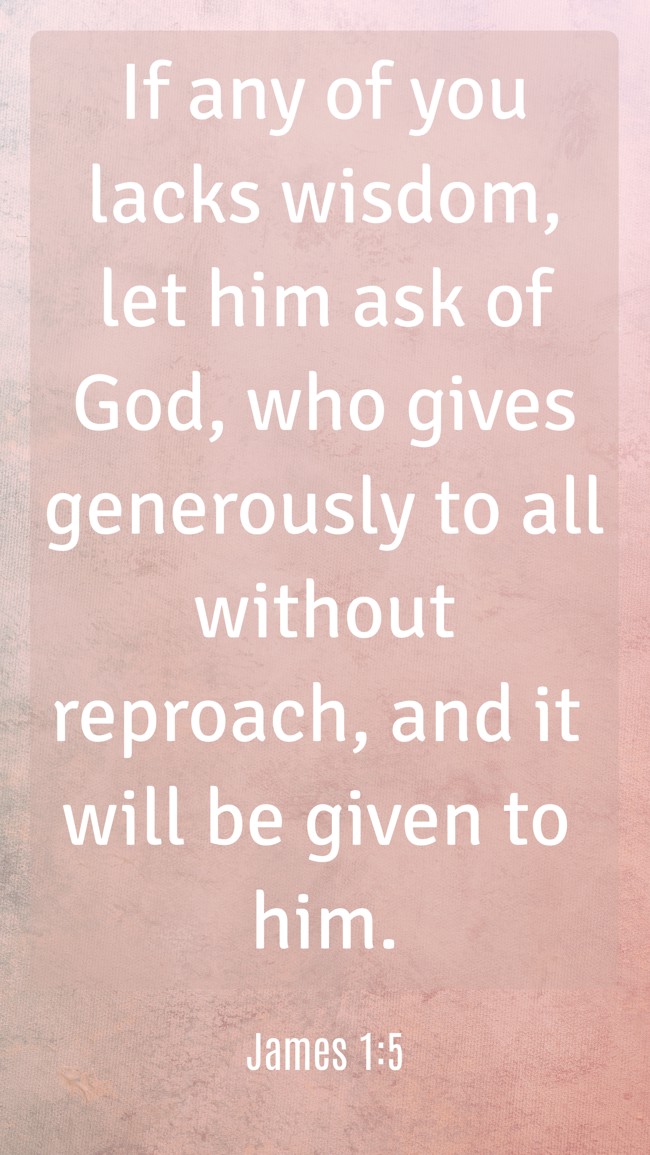 If any of you lacks wisdom, let him ask of God, who gives generously to all without reproach, and it will be given to him. - James 1:5