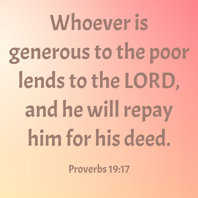 Whoever is generous to the poor lends to the LORD, and he will repay him for his deed. - Proverbs 19:17