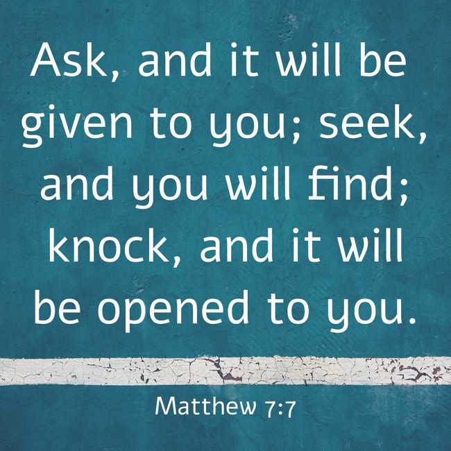 Ask, and it will be given to you; seek, and you will find; knock, and it will be opened to you. - Matthew 7:7