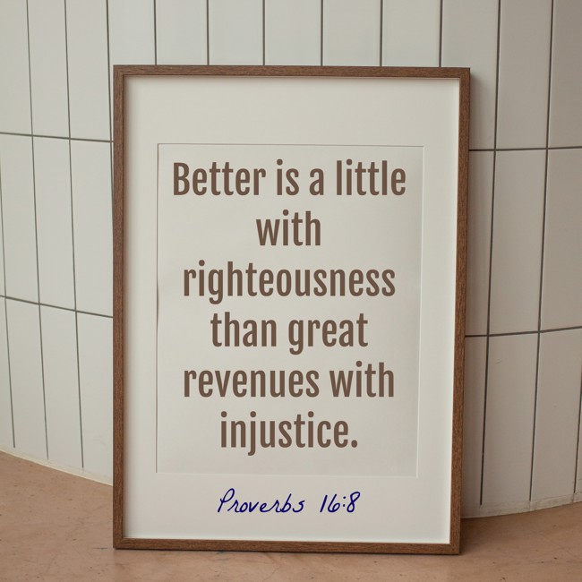 Better is a little with righteousness than great revenues with injustice. - Proverbs 16:8