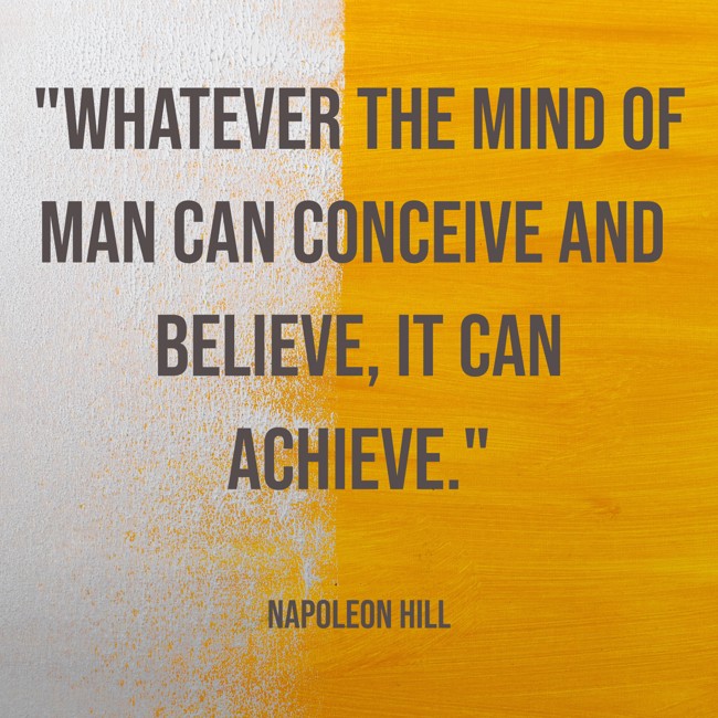 Whatever the mind of man can conceive and believe, it can achieve. - Napoleon Hill