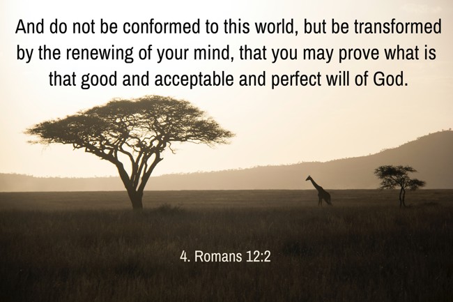 And do not be conformed to this world, but be transformed by the renewing of your mind, that you may prove what is that good and acceptable and perfect will of God. - 4. Romans 12:2