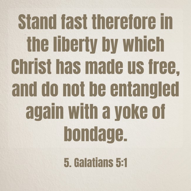 Stand fast therefore in the liberty by which Christ has made us free, and do not be entangled again with a yoke of bondage. - 5. Galatians 5:1