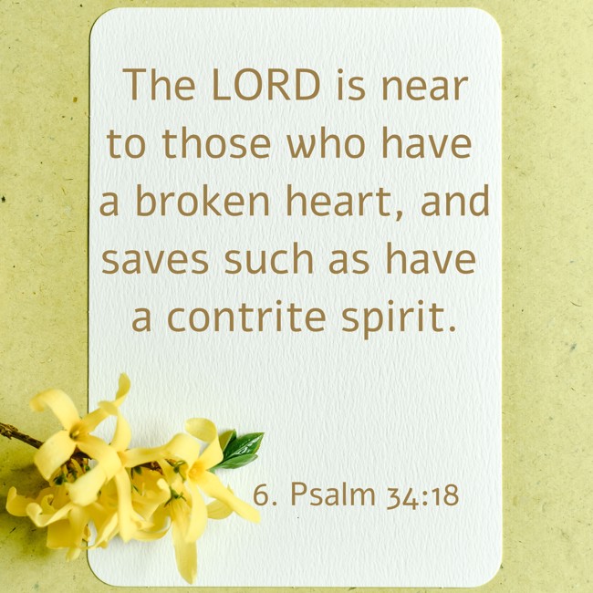 The LORD is near to those who have a broken heart, and saves such as have a contrite spirit. - 6. Psalm 34:18