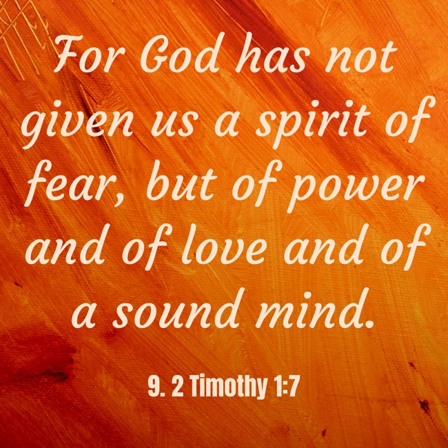 For God has not given us a spirit of fear, but of power and of love and of a sound mind. - 9. 2 Timothy 1:7