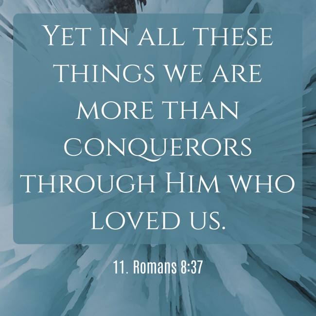 Yet in all these things we are more than conquerors through Him who loved us. - 11. Romans 8:37