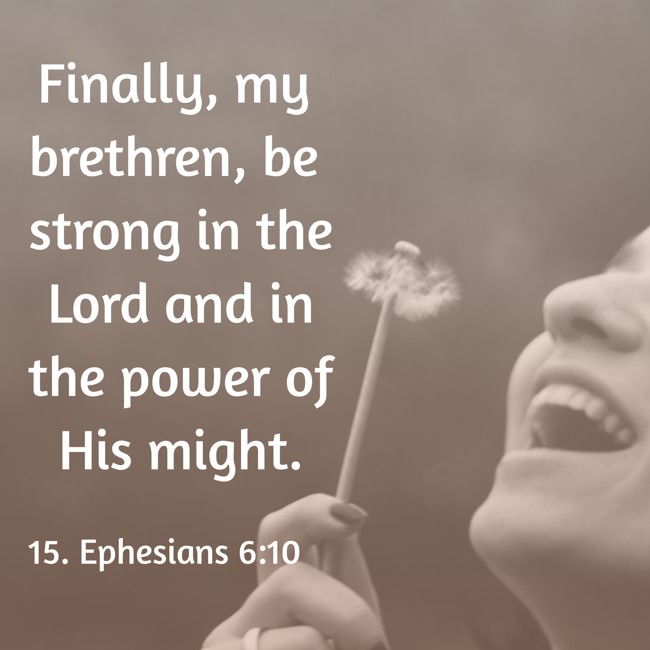 Finally, my brethren, be strong in the Lord and in the power of His might. - 15. Ephesians 6:10
