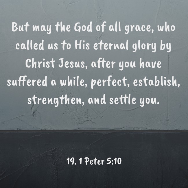 But may the God of all grace, who called us to His eternal glory by Christ Jesus, after you have suffered a while, perfect, establish, strengthen, and settle you. - 19. 1 Peter 5:10