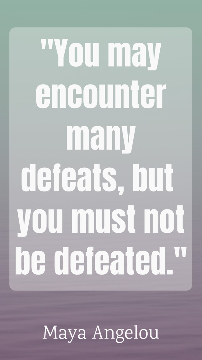 You may encounter many defeats, but you must not be defeated. - Maya Angelou