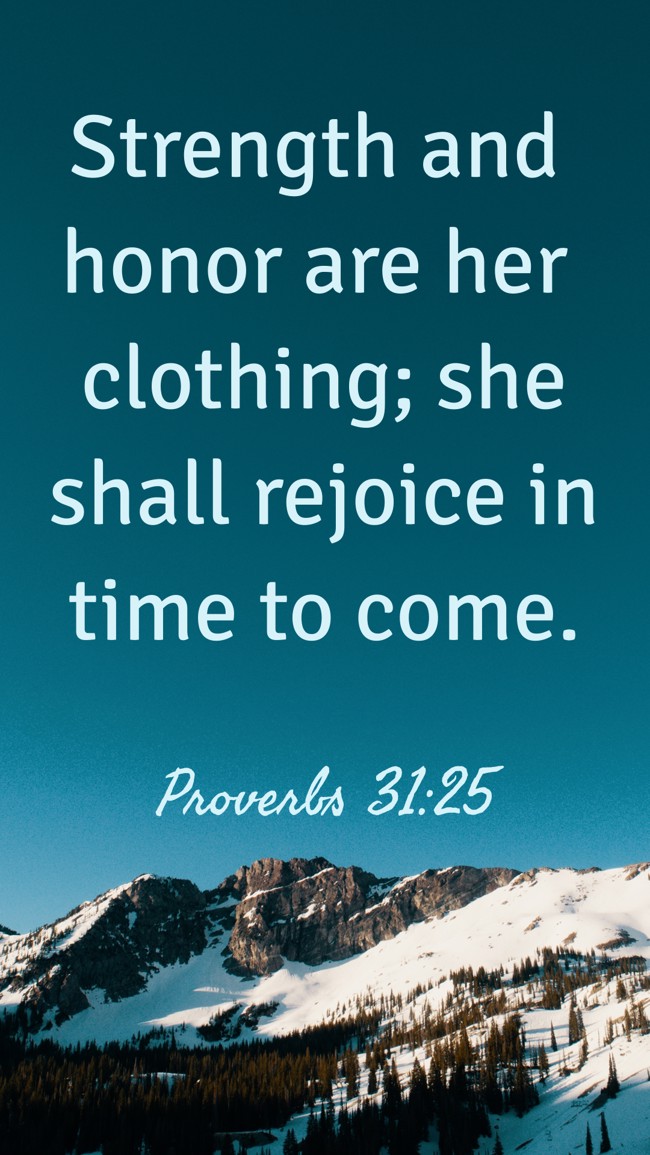 Strength and honor are her clothing; she shall rejoice in time to come. - Proverbs 31:25