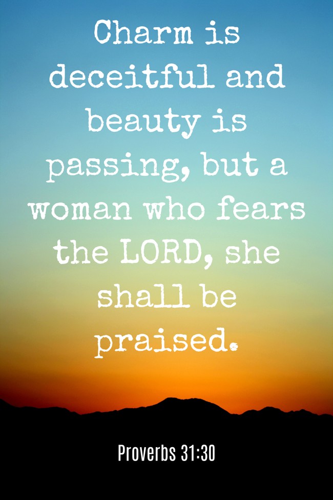 Charm is deceitful and beauty is passing, but a woman who fears the LORD, she shall be praised. - Proverbs 31:30