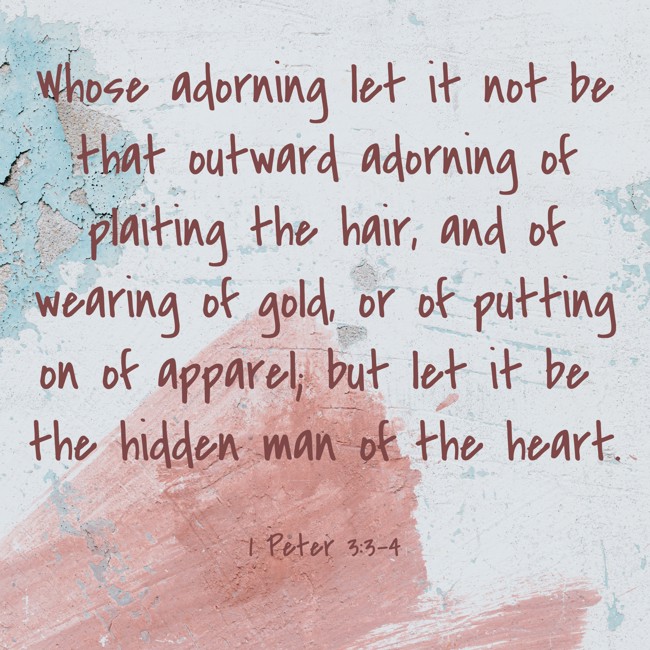 Whose adorning let it not be that outward adorning of plaiting the hair, and of wearing of gold, or of putting on of apparel; but let it be the hidden man of the heart. - 1 Peter 3:3-4