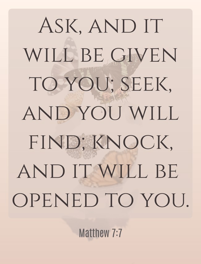 Ask, and it will be given to you; seek, and you will find; knock, and it will be opened to you. - Matthew 7:7